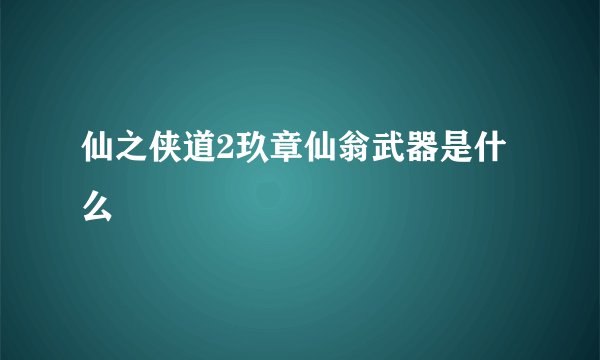 仙之侠道2玖章仙翁武器是什么