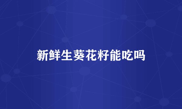 新鲜生葵花籽能吃吗