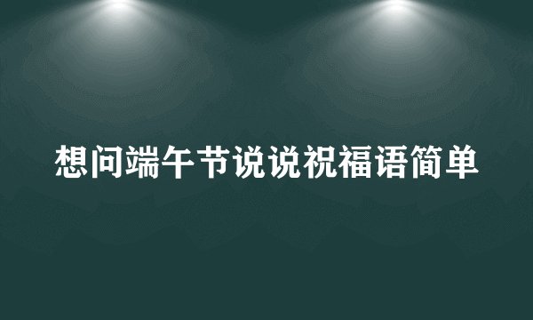 想问端午节说说祝福语简单
