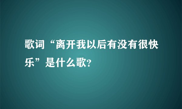 歌词“离开我以后有没有很快乐”是什么歌？