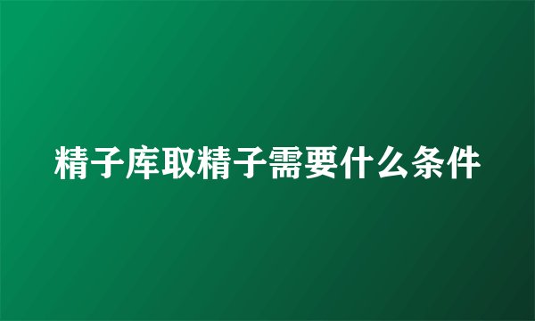 精子库取精子需要什么条件