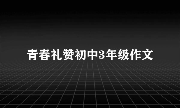 青春礼赞初中3年级作文