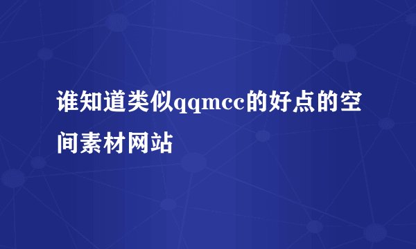 谁知道类似qqmcc的好点的空间素材网站