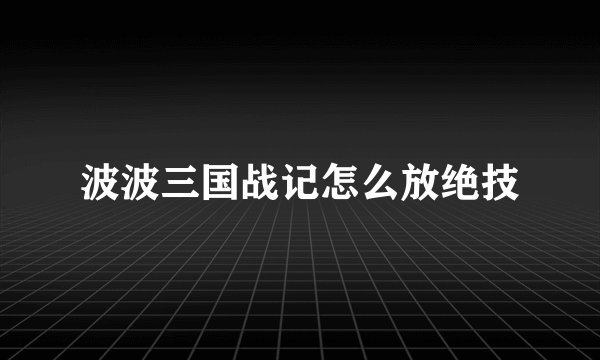 波波三国战记怎么放绝技
