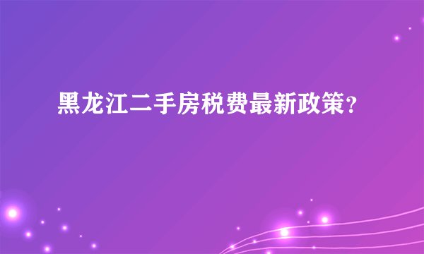黑龙江二手房税费最新政策？