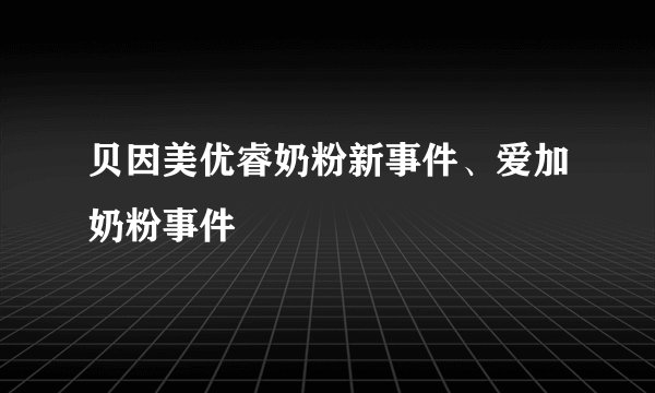贝因美优睿奶粉新事件、爱加奶粉事件