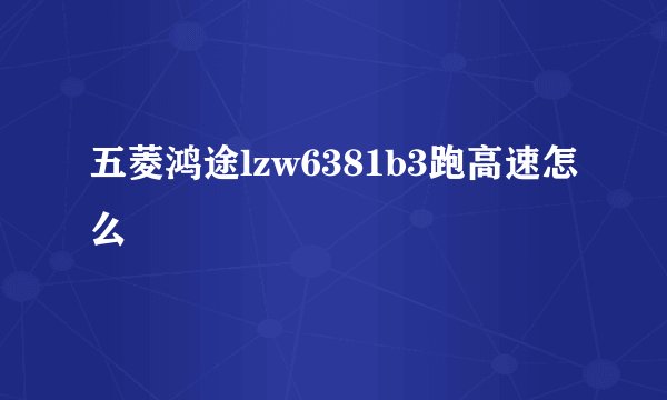 五菱鸿途lzw6381b3跑高速怎么