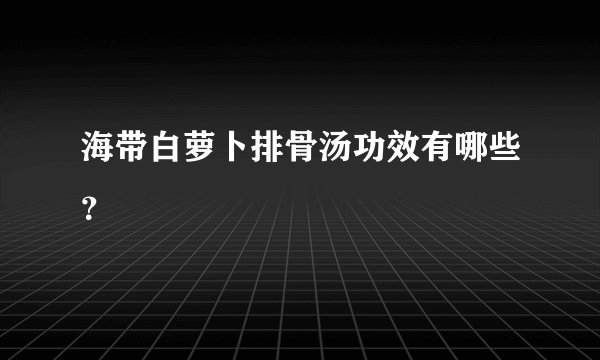 海带白萝卜排骨汤功效有哪些？