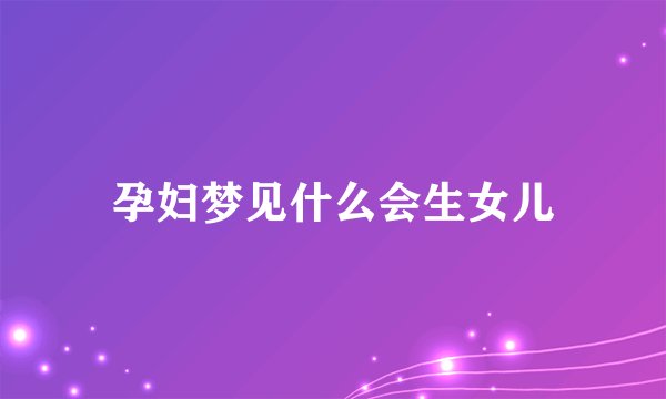孕妇梦见什么会生女儿