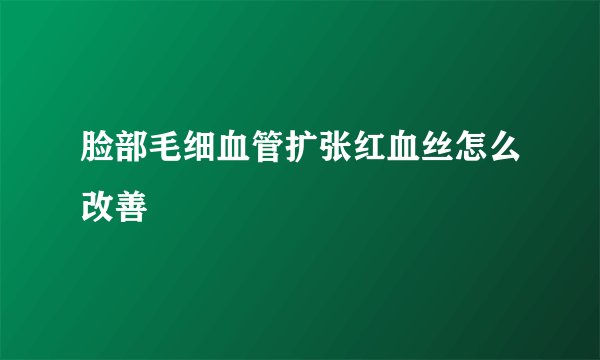 脸部毛细血管扩张红血丝怎么改善