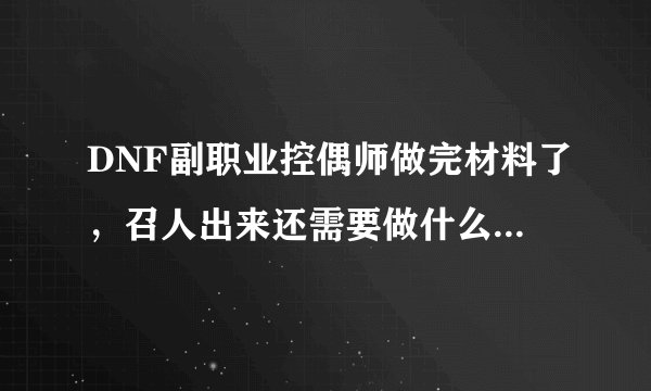 DNF副职业控偶师做完材料了，召人出来还需要做什么，详细点，纯粹新手