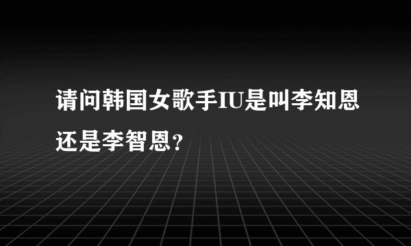 请问韩国女歌手IU是叫李知恩还是李智恩？