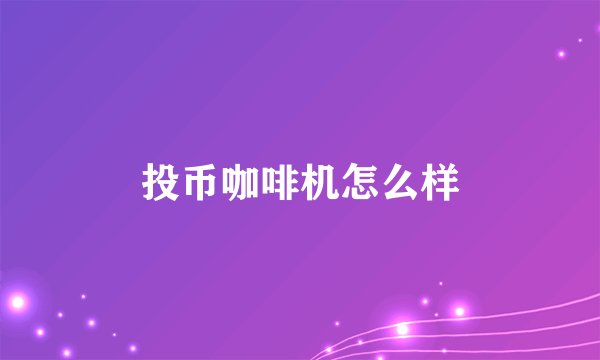 投币咖啡机怎么样