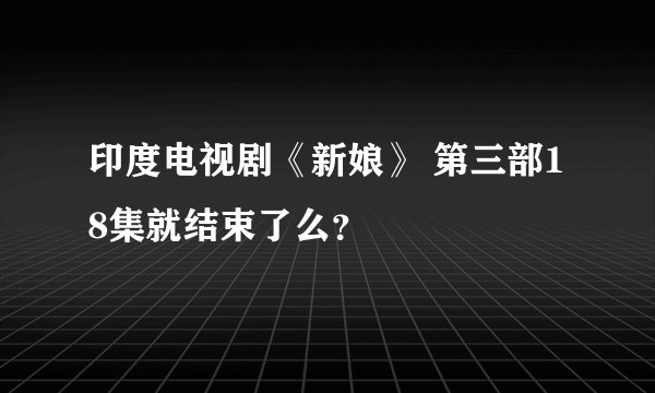 印度电视剧《新娘》 第三部18集就结束了么？
