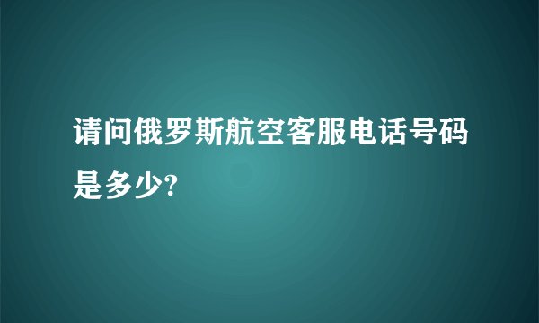 请问俄罗斯航空客服电话号码是多少?