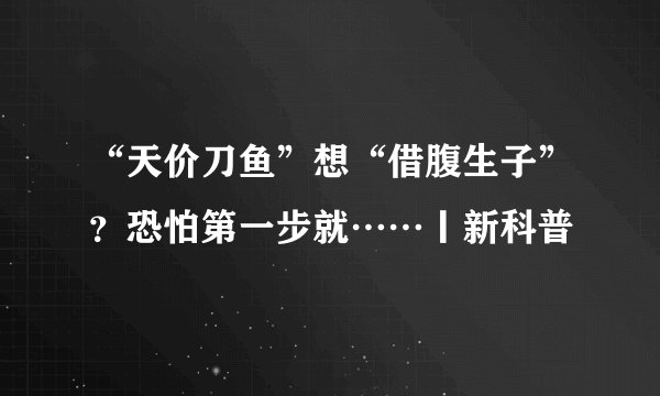 “天价刀鱼”想“借腹生子”？恐怕第一步就……丨新科普