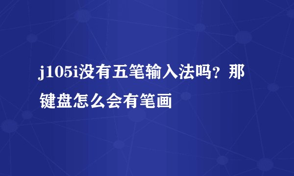 j105i没有五笔输入法吗？那键盘怎么会有笔画