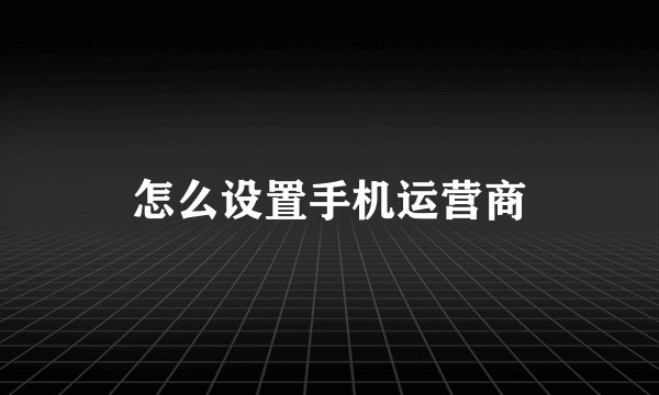 怎么设置手机运营商