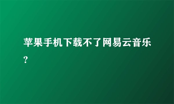 苹果手机下载不了网易云音乐?
