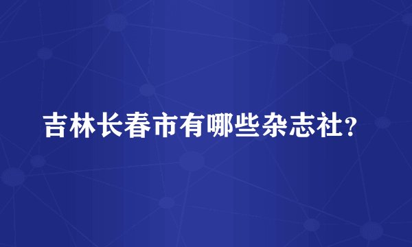 吉林长春市有哪些杂志社？