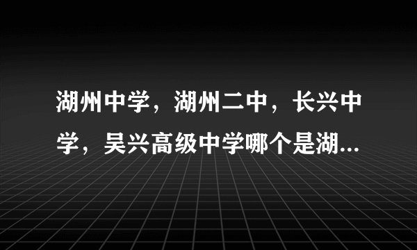 湖州中学，湖州二中，长兴中学，吴兴高级中学哪个是湖州市最好的？？