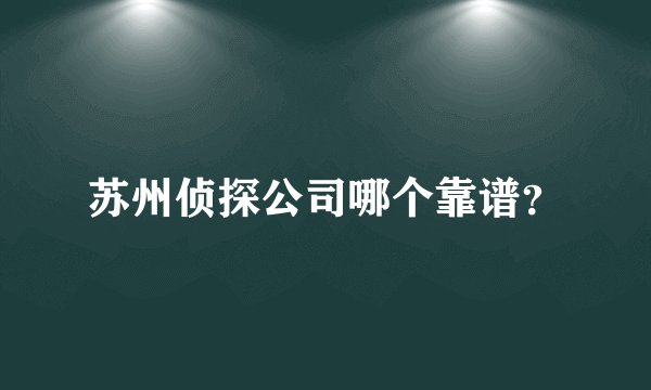 苏州侦探公司哪个靠谱？