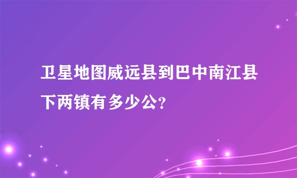 卫星地图威远县到巴中南江县下两镇有多少公?