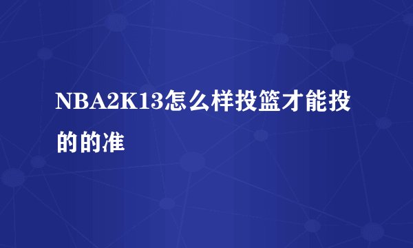 NBA2K13怎么样投篮才能投的的准