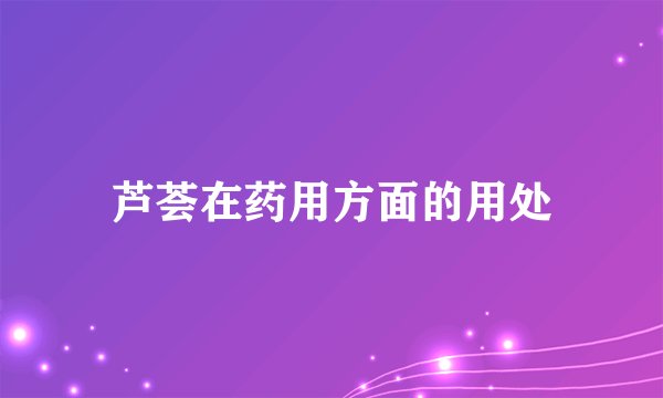 芦荟在药用方面的用处