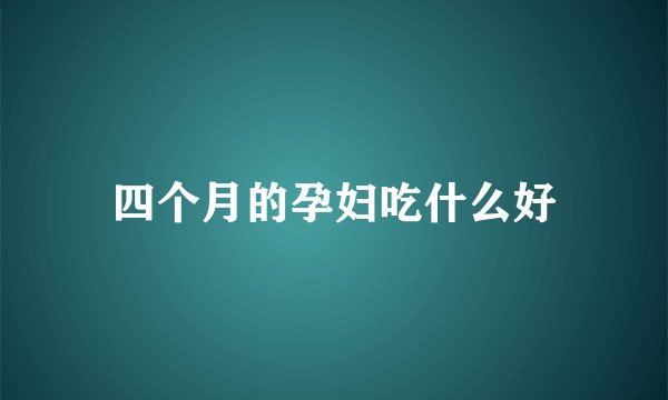 四个月的孕妇吃什么好