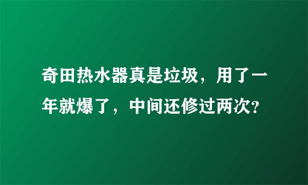 奇田热水器真是垃圾,用了一年就爆了,中间还修过两次?