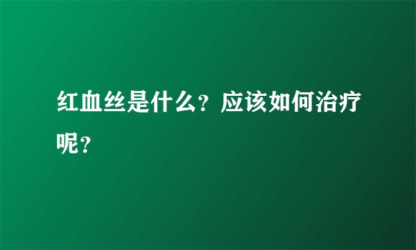 红血丝是什么?应该如何治疗呢?