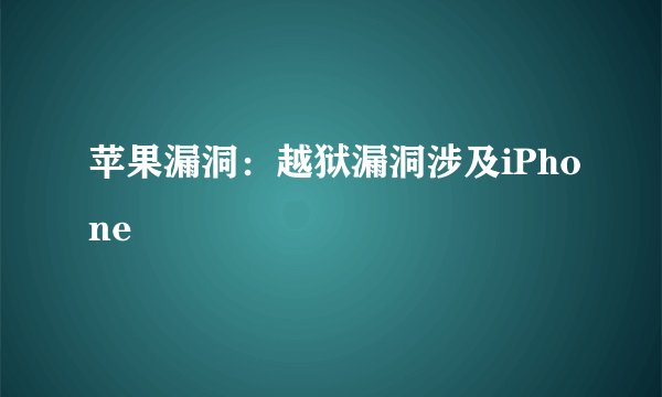 苹果漏洞:越狱漏洞涉及iPhone