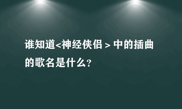 谁知道<神经侠侣＞中的插曲的歌名是什么？