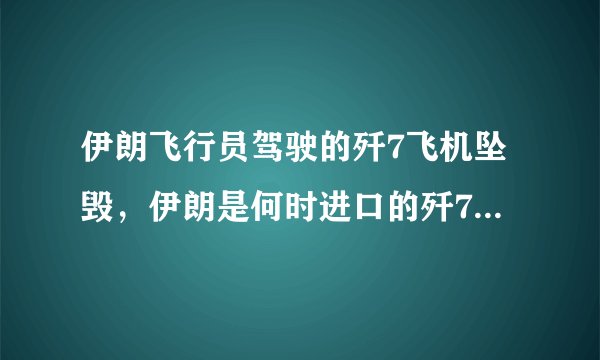 伊朗飞行员驾驶的歼7飞机坠毁，伊朗是何时进口的歼7战机，在伊空军的服役状况如何？