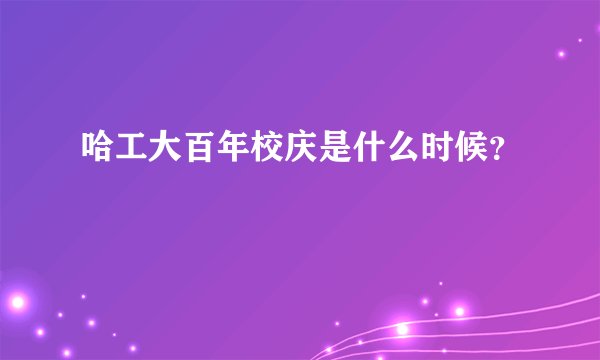 哈工大百年校庆是什么时候？