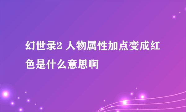 幻世录2 人物属性加点变成红色是什么意思啊