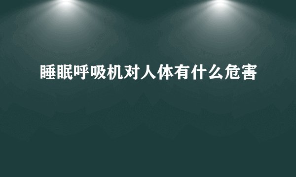 睡眠呼吸机对人体有什么危害