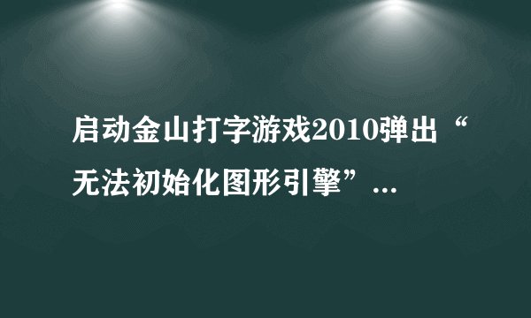 启动金山打字游戏2010弹出“无法初始化图形引擎”是怎么回事？