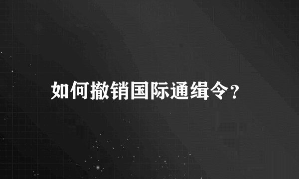 如何撤销国际通缉令？