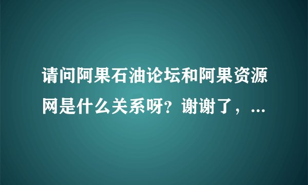 请问阿果石油论坛和阿果资源网是什么关系呀?谢谢了,大神帮忙啊