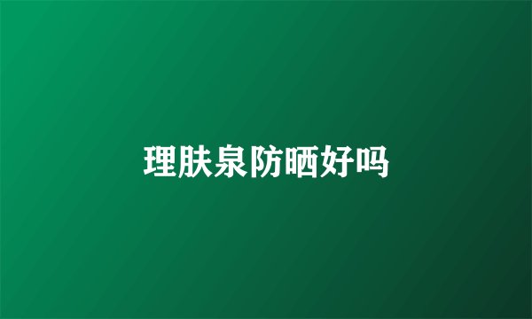 理肤泉防晒好吗