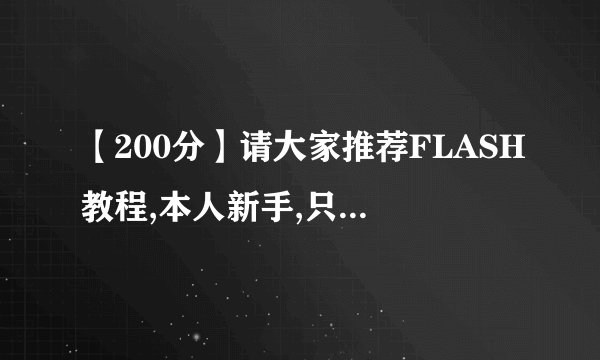 【200分】请大家推荐FLASH教程,本人新手,只需能满足网站开发就行