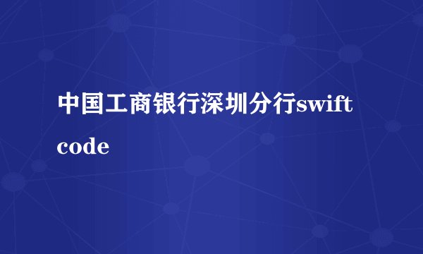 中国工商银行深圳分行swift code