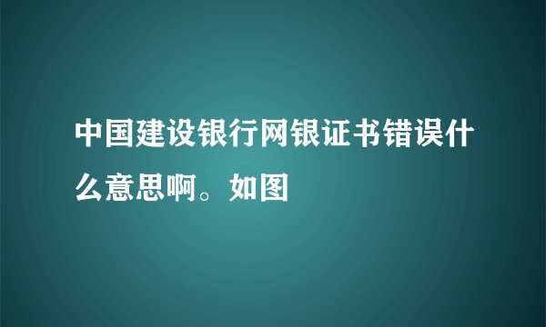 中国建设银行网银证书错误什么意思啊。如图