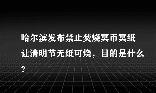 哈尔滨发布禁止焚烧冥币冥纸让清明节无纸可烧,目的是什么?