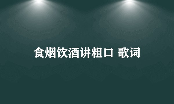 食烟饮酒讲粗口 歌词