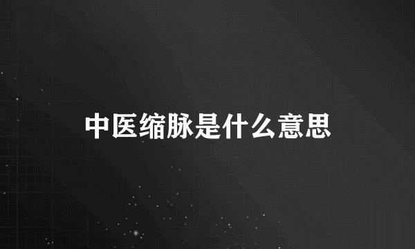 中医缩脉是什么意思
