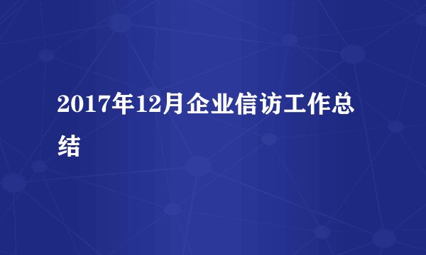 2017年12月企业信访工作总结
