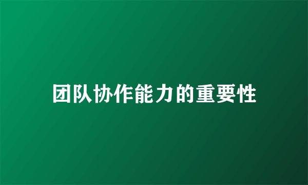 团队协作能力的重要性